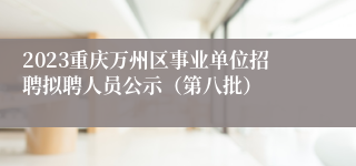 2023重庆万州区事业单位招聘拟聘人员公示（第八批）