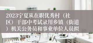 2023宁夏从在职优秀村（社区）干部中考试录用乡镇（街道）机关公务员和事业单位人员拟聘用人员名单（事业单位工作人员职位）公示