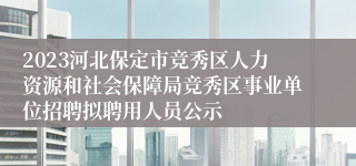 2023河北保定市竞秀区人力资源和社会保障局竞秀区事业单位招聘拟聘用人员公示