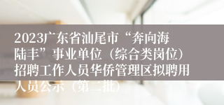 2023广东省汕尾市“奔向海陆丰”事业单位（综合类岗位）招聘工作人员华侨管理区拟聘用人员公示（第二批）