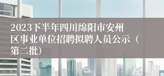 2023下半年四川绵阳市安州区事业单位招聘拟聘人员公示（第二批）