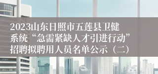 2023山东日照市五莲县卫健系统“急需紧缺人才引进行动”招聘拟聘用人员名单公示（二）