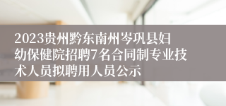 2023贵州黔东南州岑巩县妇幼保健院招聘7名合同制专业技术人员拟聘用人员公示