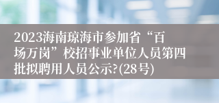 2023海南琼海市参加省“百场万岗”校招事业单位人员第四批拟聘用人员公示?(28号)