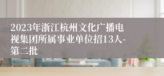 2023年浙江杭州文化广播电视集团所属事业单位招13人-第二批