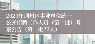 2023年荆州区事业单位统一公开招聘工作人员（第二批）考察公告（第一批22人）