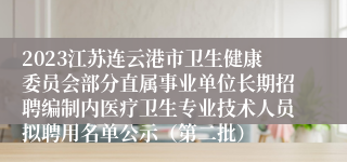 2023江苏连云港市卫生健康委员会部分直属事业单位长期招聘编制内医疗卫生专业技术人员拟聘用名单公示（第二批）