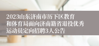 2023山东济南市历下区教育和体育局面向济南籍省退役优秀运动员定向招聘3人公告