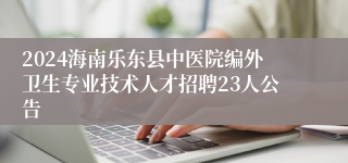 2024海南乐东县中医院编外卫生专业技术人才招聘23人公告