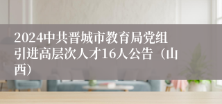 2024中共晋城市教育局党组引进高层次人才16人公告（山西）