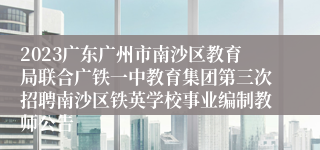 2023广东广州市南沙区教育局联合广铁一中教育集团第三次招聘南沙区铁英学校事业编制教师公告