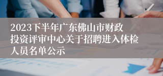 2023下半年广东佛山市财政投资评审中心关于招聘进入体检人员名单公示