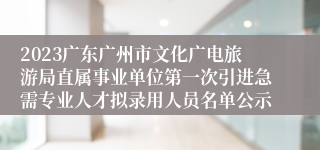 2023广东广州市文化广电旅游局直属事业单位第一次引进急需专业人才拟录用人员名单公示