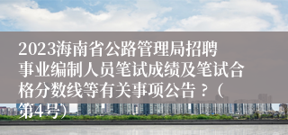 2023海南省公路管理局招聘事业编制人员笔试成绩及笔试合格分数线等有关事项公告 ?（第4号）