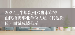 2022上半年贵州六盘水市钟山区招聘事业单位人员（其他岗位）面试成绩公示