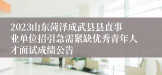 2023山东菏泽成武县县直事业单位招引急需紧缺优秀青年人才面试成绩公告