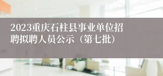 2023重庆石柱县事业单位招聘拟聘人员公示（第七批）