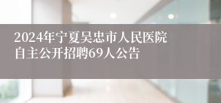 2024年宁夏吴忠市人民医院自主公开招聘69人公告