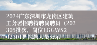 2024广东深圳市龙岗区建筑工务署招聘特聘岗聘员（202305批次，岗位LGGWS202301）拟聘人员公示