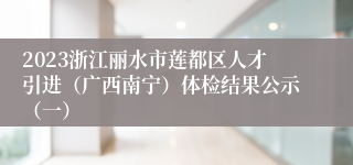 2023浙江丽水市莲都区人才引进（广西南宁）体检结果公示（一）