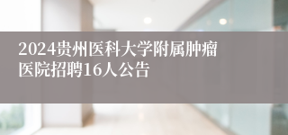 2024贵州医科大学附属肿瘤医院招聘16人公告