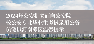 2024年公安机关面向公安院校公安专业毕业生考试录用公务员笔试河南考区温馨提示