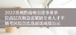 2022贵州黔南州引进事业单位高层次和急需紧缺专业人才平塘考区综合比选面谈成绩公示