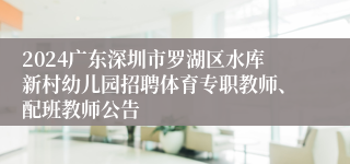 2024广东深圳市罗湖区水库新村幼儿园招聘体育专职教师、配班教师公告