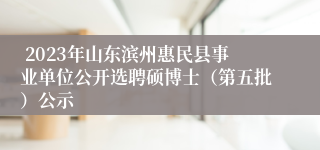  2023年山东滨州惠民县事业单位公开选聘硕博士（第五批）公示
