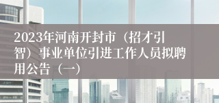2023年河南开封市（招才引智）事业单位引进工作人员拟聘用公告（一）