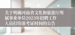 关于明确河南省文化和旅游厅所属事业单位2023年招聘工作人员打印准考证时间的公告