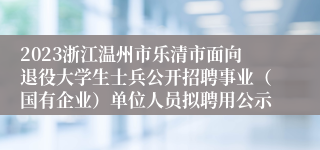 2023浙江温州市乐清市面向退役大学生士兵公开招聘事业（国有企业）单位人员拟聘用公示