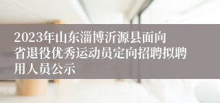2023年山东淄博沂源县面向省退役优秀运动员定向招聘拟聘用人员公示