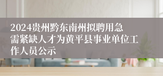 2024贵州黔东南州拟聘用急需紧缺人才为黄平县事业单位工作人员公示