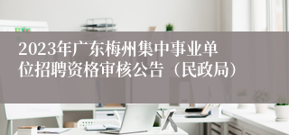 2023年广东梅州集中事业单位招聘资格审核公告（民政局）
