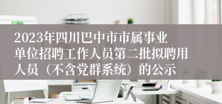 2023年四川巴中市市属事业单位招聘工作人员第二批拟聘用人员（不含党群系统）的公示