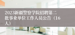 2023新疆警察学院招聘第二批事业单位工作人员公告（16人）