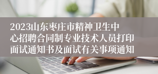 2023山东枣庄市精神卫生中心招聘合同制专业技术人员打印面试通知书及面试有关事项通知