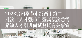 2023贵州毕节市黔西市第二批次“人才强市”暨高层次急需紧缺人才引进面试复试有关事宜公告																																											20