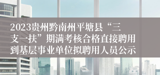 2023贵州黔南州平塘县“三支一扶”期满考核合格直接聘用到基层事业单位拟聘用人员公示