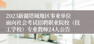 2023新疆塔城地区事业单位面向社会考试招聘职业院校（技工学校）专业教师24人公告