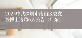 2024中共深圳市南山区委党校博士选聘6人公告（广东）