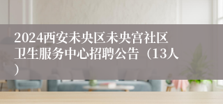 2024西安未央区未央宫社区卫生服务中心招聘公告（13人）