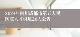 2024年四川成都市第五人民医院人才引进26人公告