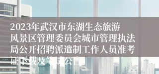 2023年武汉市东湖生态旅游风景区管理委员会城市管理执法局公开招聘派遣制工作人员准考证下载及笔试公告