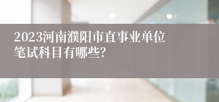 2023河南濮阳市直事业单位笔试科目有哪些？