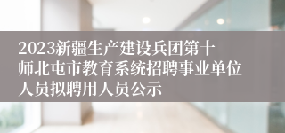 2023新疆生产建设兵团第十师北屯市教育系统招聘事业单位人员拟聘用人员公示