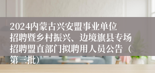 2024内蒙古兴安盟事业单位招聘暨乡村振兴、边境旗县专场招聘盟直部门拟聘用人员公告（第三批）