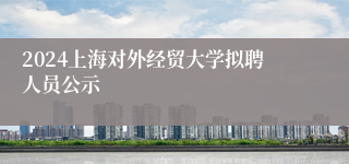 2024上海对外经贸大学拟聘人员公示