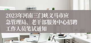 2023年河南三门峡义马市应急管理局、老干部服务中心招聘工作人员笔试通知